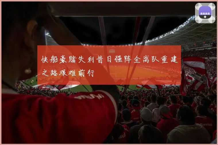 快船豪赌失利昔日强阵全离队重建之路艰难前行