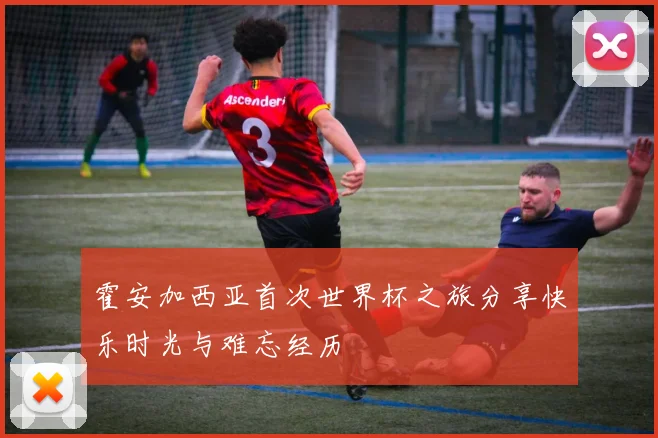 霍安加西亚首次世界杯之旅分享快乐时光与难忘经历