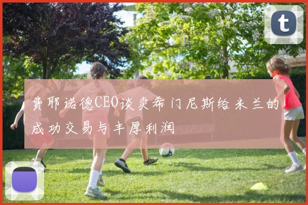 费耶诺德CEO谈卖希门尼斯给米兰的成功交易与丰厚利润