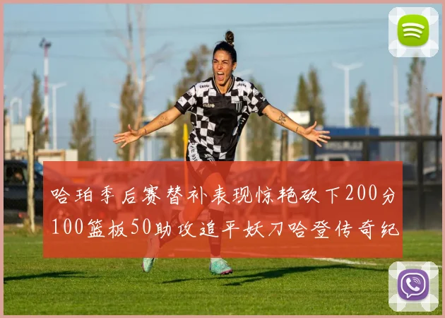 哈珀季后赛替补表现惊艳砍下200分100篮板50助攻追平妖刀哈登传奇纪录