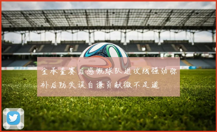 金承奎赛后感慨球队进攻线强劲弥补后防失误自谦贡献微不足道