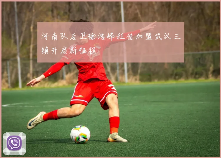 河南队后卫徐浩峰租借加盟武汉三镇开启新征程