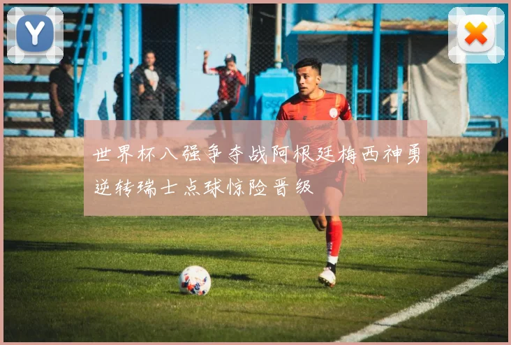 世界杯八强争夺战阿根廷梅西神勇逆转瑞士点球惊险晋级