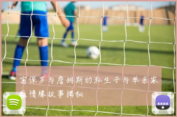 富保罗与詹姆斯的私生子与单亲家庭情缘故事揭秘