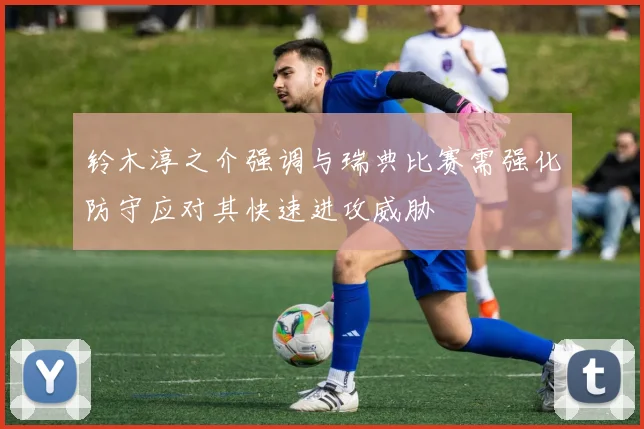 铃木淳之介强调与瑞典比赛需强化防守应对其快速进攻威胁