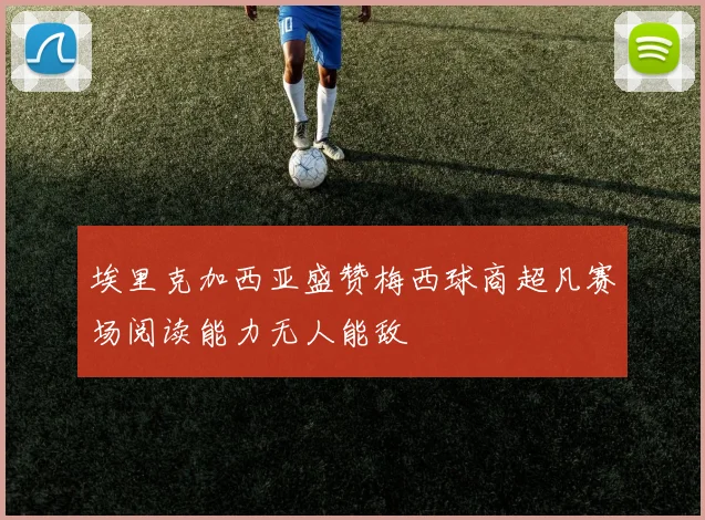 埃里克加西亚盛赞梅西球商超凡赛场阅读能力无人能敌