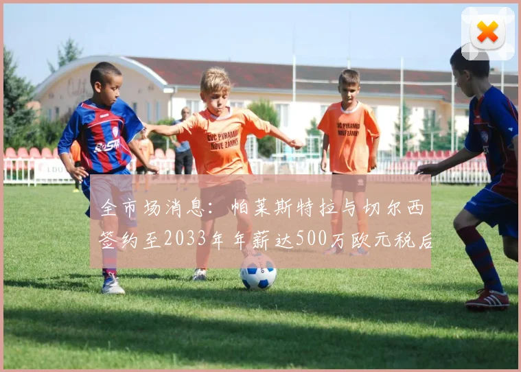 全市场消息：帕莱斯特拉与切尔西签约至2033年年薪达500万欧元税后