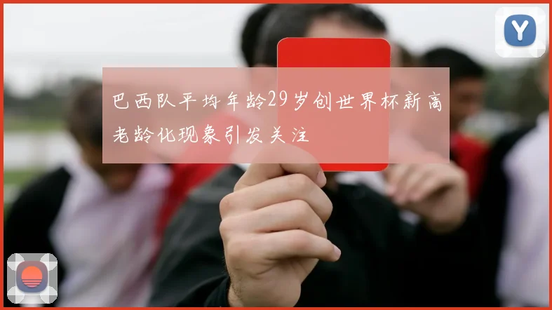 巴西队平均年龄29岁创世界杯新高老龄化现象引发关注